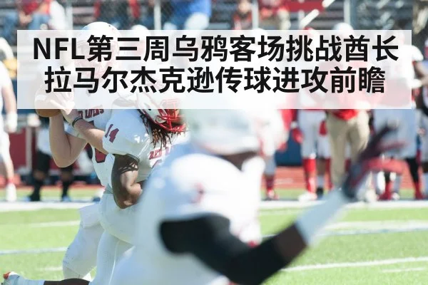 NFL第三周乌鸦客场挑战酋长 拉马尔杰克逊传球进攻前瞻