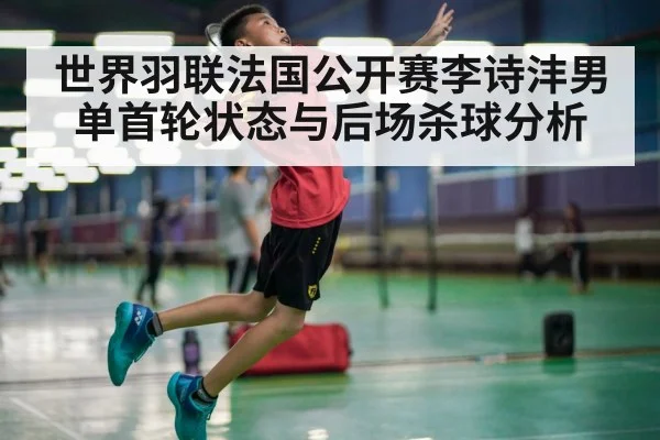 世界羽联法国公开赛李诗沣男单首轮状态与后场杀球分析（kaiyun）