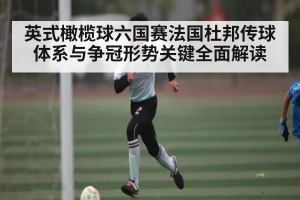 英式橄榄球六国赛法国杜邦传球体系与争冠形势关键全面解读（kaiyun）