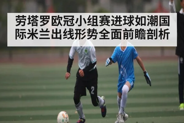 劳塔罗欧冠小组赛进球如潮国际米兰出线形势全面前瞻剖析（kaiyun）